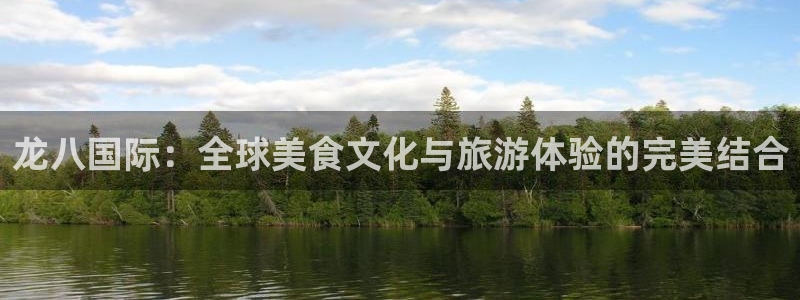 奇亿娱乐平台注册账号：龙八国际：全球美食文化与旅游体验的完美结合