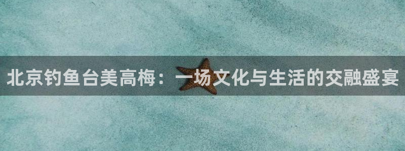 奇亿娱乐电子游戏网页版：北京钓鱼台美高梅：一场文化与生活的交融盛宴