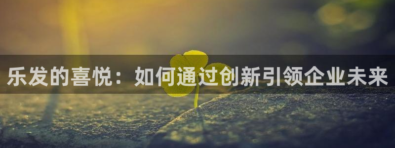 奇亿娱乐注册平台：乐发的喜悦：如何通过创新引领企业未来