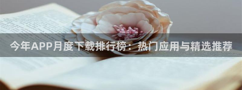 奇亿娱乐游戏有哪些好玩的：今年APP月度下载排行榜：热门应用与精选推荐
