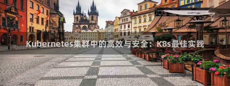 奇亿娱乐体育1招商：Kubernetes集群中的高效与安全：K8s最佳实践