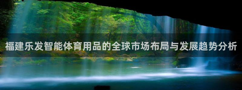 奇亿娱乐官网注册：福建乐发智能体育用品的全球市场布局与发展趋势分析