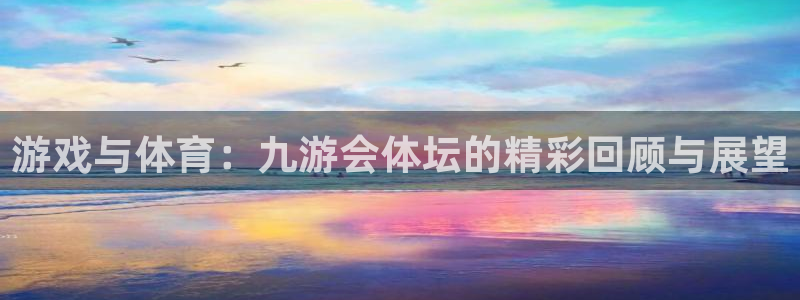 下载奇亿娱乐：游戏与体育：九游会体坛的精彩回顾与展望