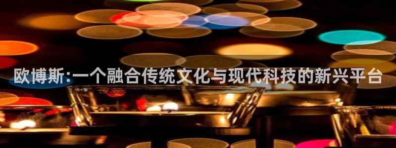 奇亿娱乐注册登录入口：欧博斯:一个融合传统文化与现代科技的新兴平台
