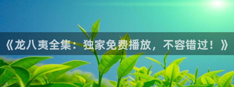 奇亿娱乐4登录：《龙八夷全集：独家免费播放，不容错过！》