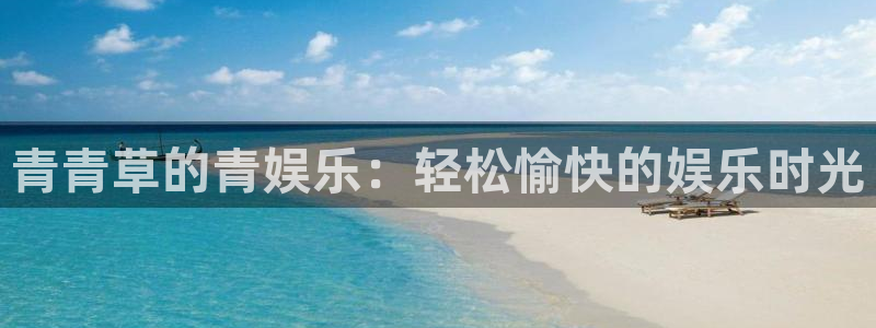 奇亿娱乐可靠吗：青青草的青娱乐：轻松愉快的娱乐时光