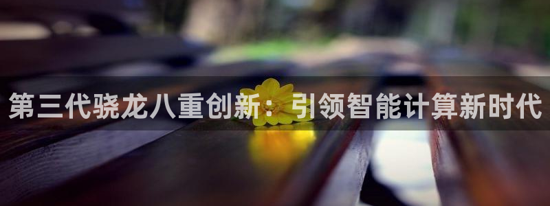 奇亿娱乐在线预测：第三代骁龙八重创新：引领智能计算新时代