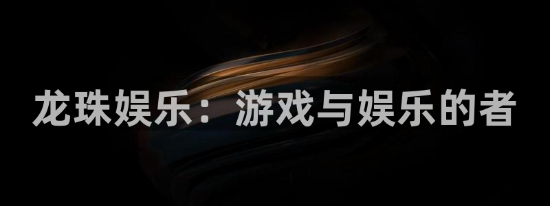 奇亿娱乐官网版：龙珠娱乐：游戏与娱乐的者