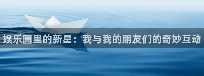 奇亿娱乐app 是什么：娱乐圈里的新星：我与我的朋友们的奇妙互动