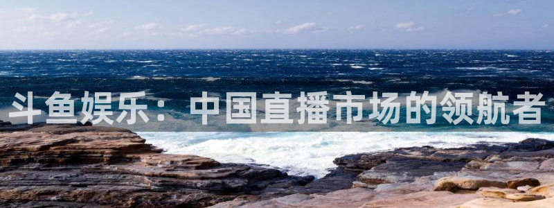 奇亿娱乐凯捷平台注册链接：斗鱼娱乐：中国直播市场的领航者