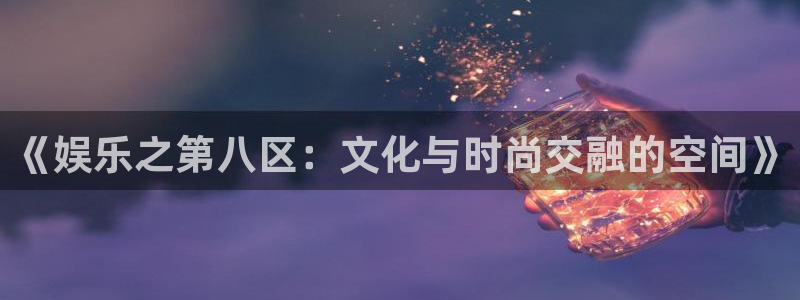 奇亿娱乐链接：《娱乐之第八区：文化与时尚交融的空间》