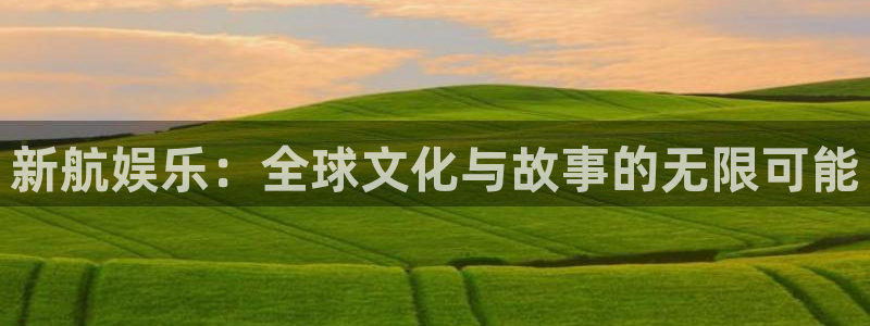 奇亿娱乐游戏试玩：新航娱乐：全球文化与故事的无限可能