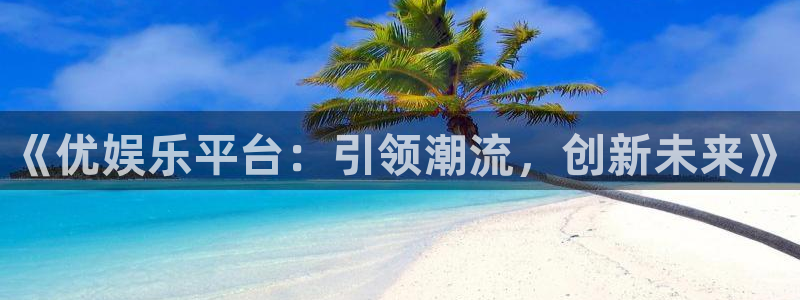 奇亿娱乐注册网站：《优娱乐平台：引领潮流，创新未来》