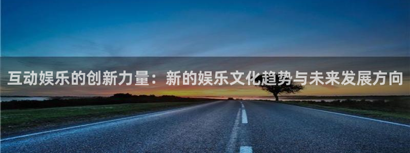 奇亿娱乐注册链接入口：互动娱乐的创新力量：新的娱乐文化趋势与未来发展方向