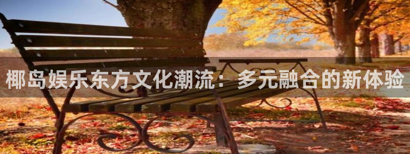 奇亿娱乐平台开户链接：椰岛娱乐东方文化潮流：多元融合的新体验