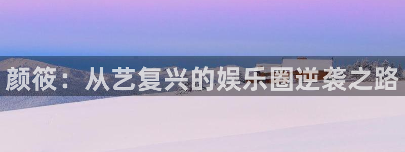 成都奇亿娱乐电子有限公司：颜筱：从艺复兴的娱乐圈逆袭之路