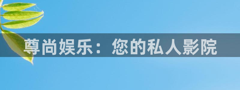 奇亿娱乐怎么下载：尊尚娱乐：您的私人影院