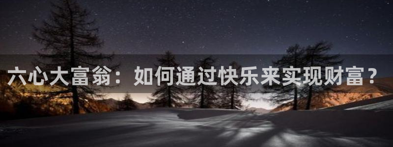 奇亿娱乐平台开户链接：六心大富翁：如何通过快乐来实现财富？