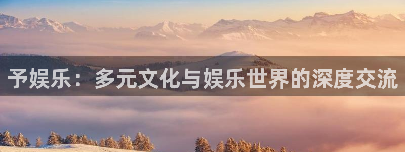 奇亿娱乐包怎么样：予娱乐：多元文化与娱乐世界的深度交流