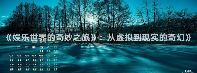 奇亿娱乐账号注册：《娱乐世界的奇妙之旅》：从虚拟到现实的奇幻》