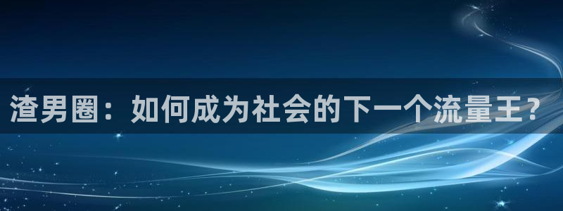 奇亿娱乐下载并安装：渣男圈：如何成为社会的下一个流量王？