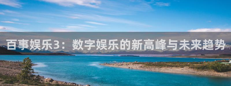 奇亿娱乐凯捷开号链接：百事娱乐3：数字娱乐的新高峰与未来趋势