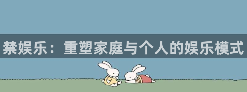 奇亿娱乐账号注册入口：禁娱乐：重塑家庭与个人的娱乐模式