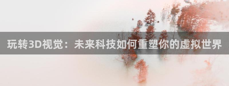 奇亿娱乐游戏有哪些好玩的：玩转3D视觉：未来科技如何重塑你的虚拟世界