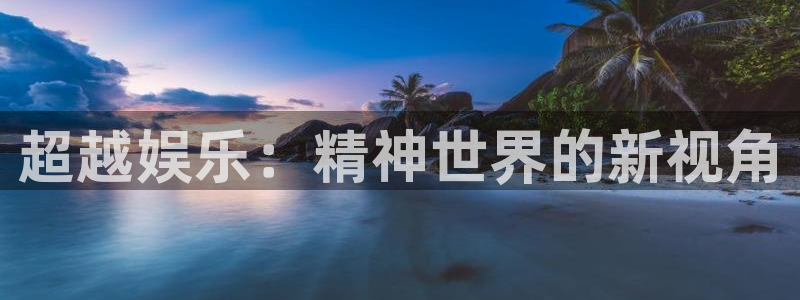 奇亿娱乐3平台注册：超越娱乐：精神世界的新视角
