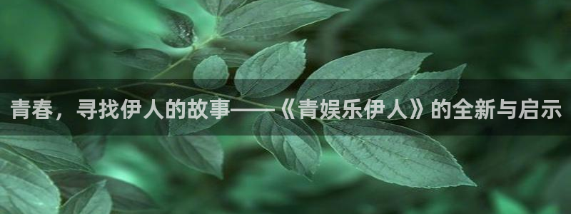 奇亿娱乐平台下载入口：青春，寻找伊人的故事——《青娱乐伊人》的全新与启示