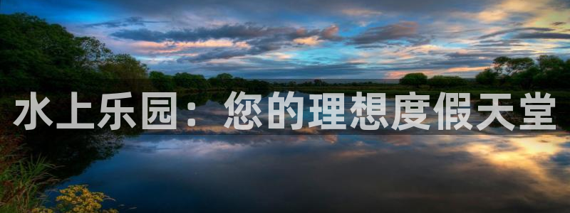 奇亿娱乐平台登录：水上乐园：您的理想度假天堂