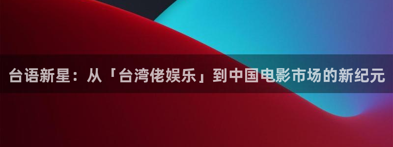 奇亿娱乐哪个游戏好爆：台语新星：从「台湾佬娱乐」到中国电影市场的新纪元