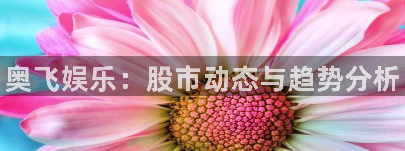 奇亿娱乐下载链接是多少：奥飞娱乐：股市动态与趋势分析