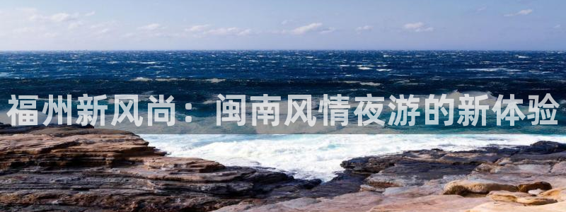 奇亿娱乐代理：福州新风尚：闽南风情夜游的新体验