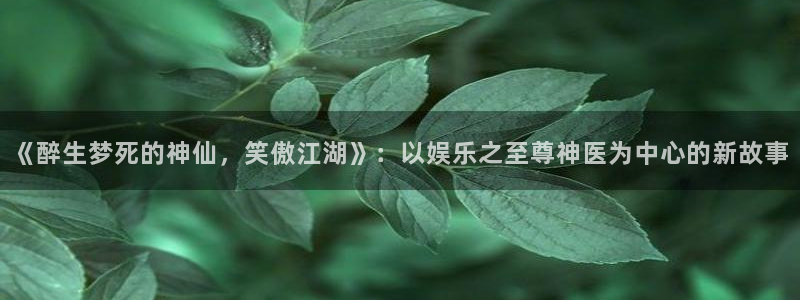 奇亿娱乐代理注册官网入口：《醉生梦死的神仙，笑傲江湖》：以娱乐之至尊神医为中心的新故事
