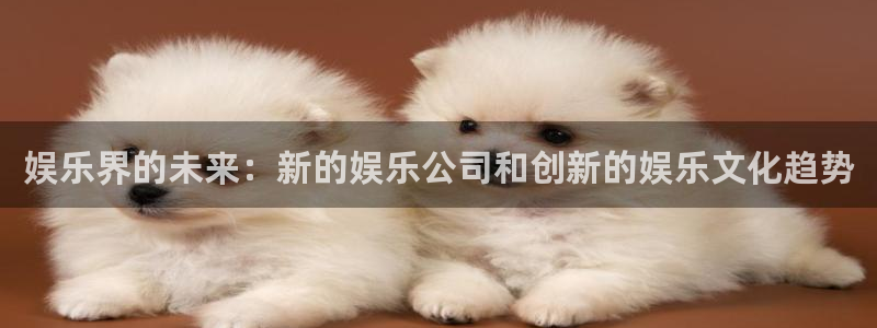 奇亿娱乐f凯捷注册：娱乐界的未来：新的娱乐公司和创新的娱乐文化趋势