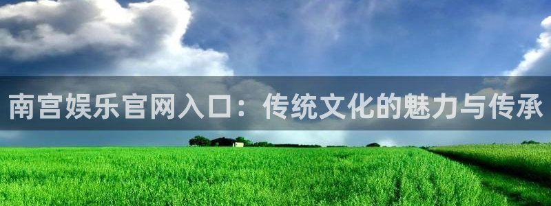 奇亿娱乐游app：南宫娱乐官网入口：传统文化的魅力与传承