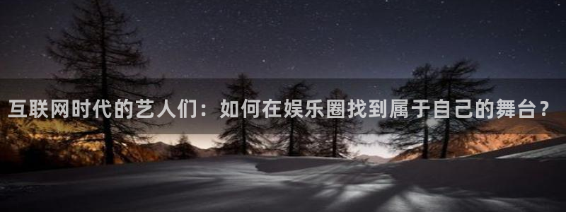 奇亿娱乐2平台注册：互联网时代的艺人们：如何在娱乐圈找到属于自己的舞台？
