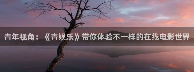 奇亿娱乐平台注册账号：青年视角：《青娱乐》带你体验不一样的在线电影世界
