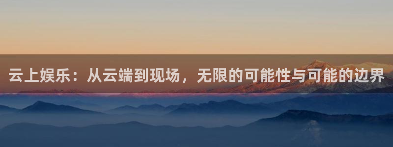 奇亿娱乐平台官方入口下载：云上娱乐：从云端到现场，无限的可能性与可能的边界
